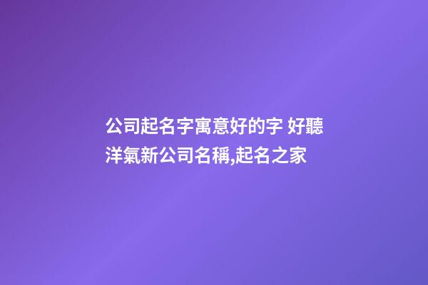 公司起名字寓意好的字 好聽洋氣新公司名稱,起名之家-第1張-公司起名-玄機派